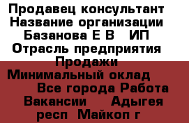 Продавец-консультант › Название организации ­ Базанова Е.В., ИП › Отрасль предприятия ­ Продажи › Минимальный оклад ­ 15 000 - Все города Работа » Вакансии   . Адыгея респ.,Майкоп г.